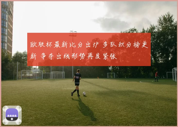 欧联杯最新比分出炉 多队积分榜更新 争夺出线形势再度紧张