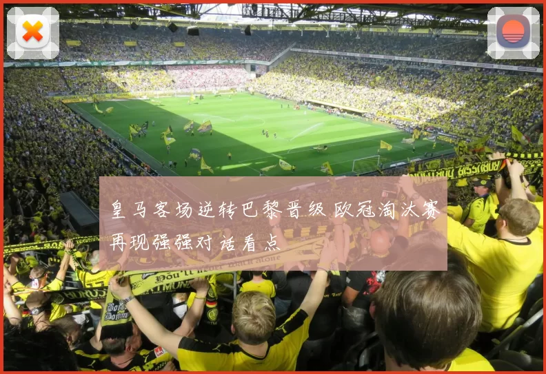 皇马客场逆转巴黎晋级 欧冠淘汰赛再现强强对话看点