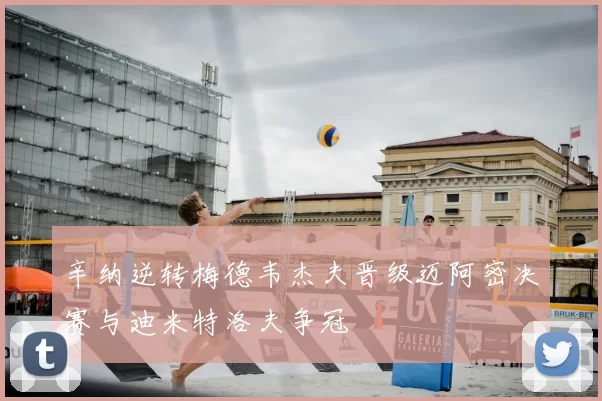 辛纳逆转梅德韦杰夫晋级迈阿密决赛与迪米特洛夫争冠