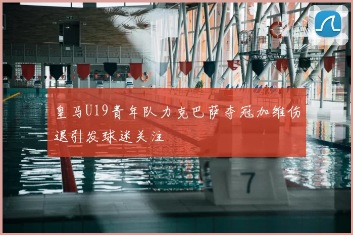 皇马U19青年队力克巴萨夺冠加维伤退引发球迷关注