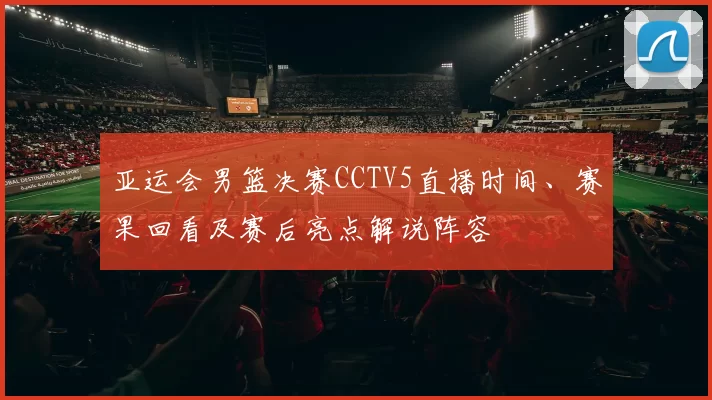 亚运会男篮决赛CCTV5直播时间、赛果回看及赛后亮点解说阵容