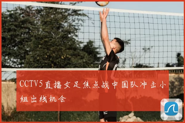 CCTV5直播女足焦点战中国队冲击小组出线机会
