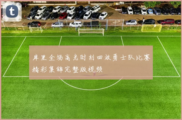 库里全场高光时刻回放勇士队比赛精彩集锦完整版视频