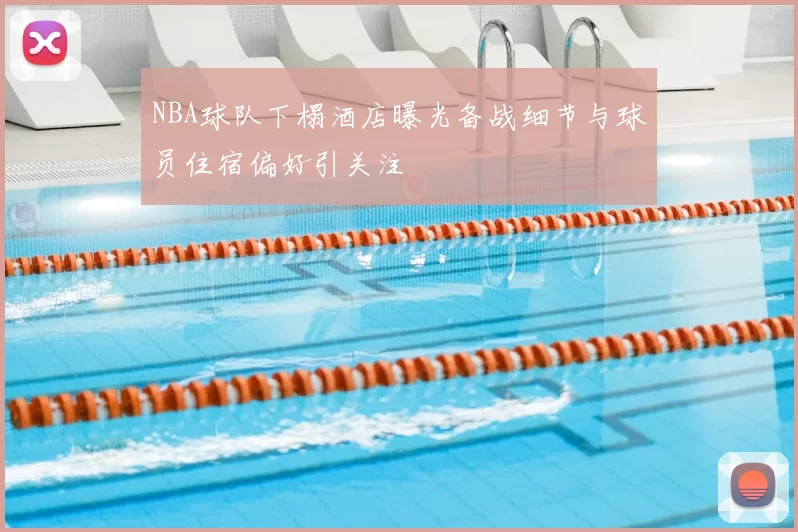 NBA球队下榻酒店曝光备战细节与球员住宿偏好引关注