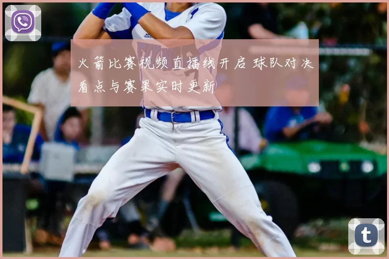 火箭比赛视频直播线开启 球队对决看点与赛果实时更新