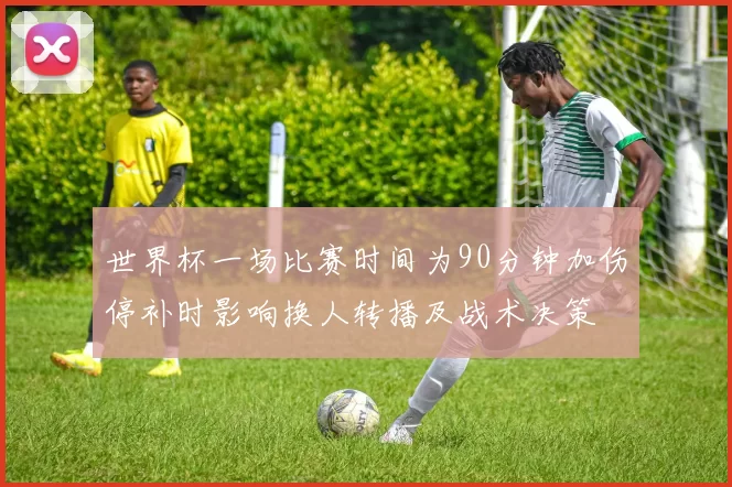 世界杯一场比赛时间为90分钟加伤停补时影响换人转播及战术决策