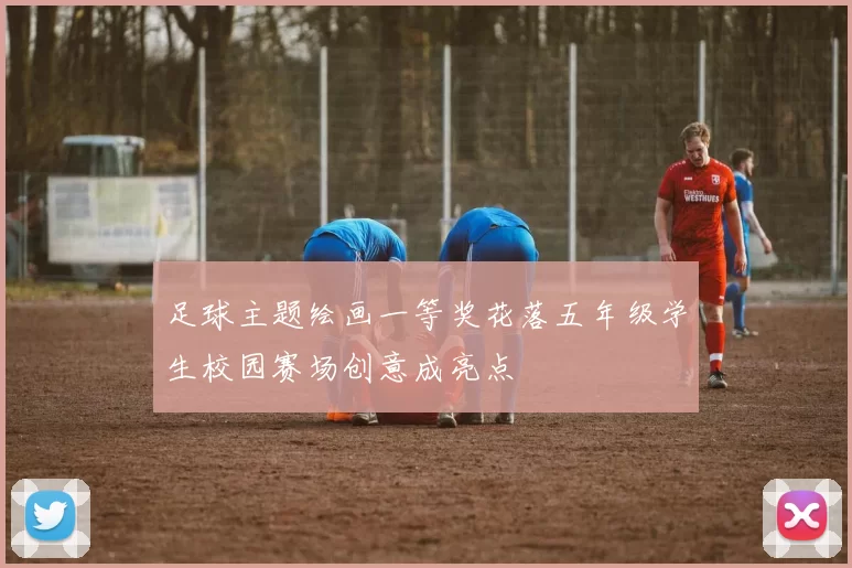 足球主题绘画一等奖花落五年级学生校园赛场创意成亮点