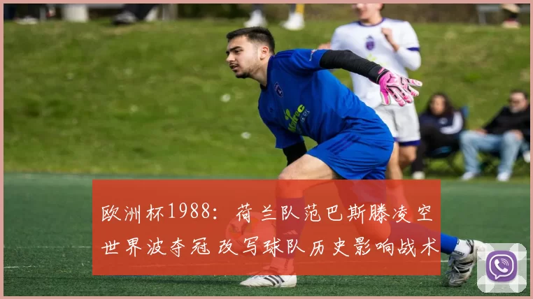 欧洲杯1988：荷兰队范巴斯滕凌空世界波夺冠 改写球队历史影响战术
