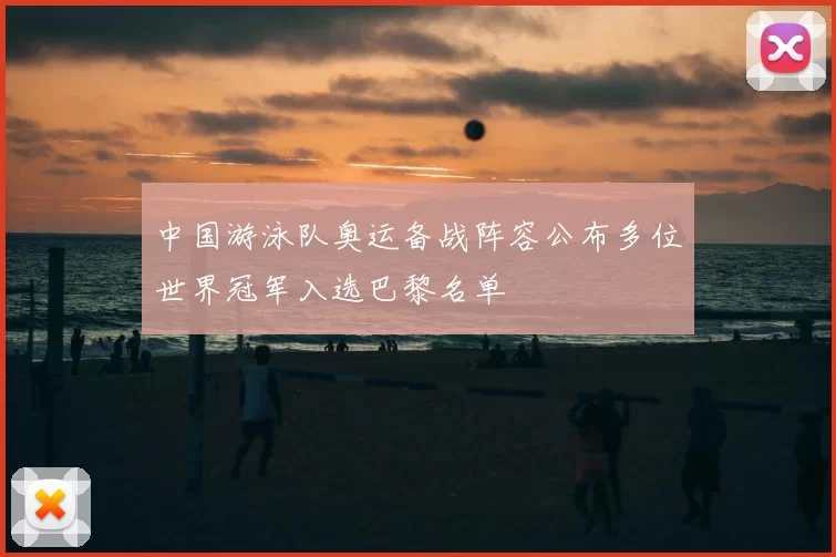 中国游泳队奥运备战阵容公布多位世界冠军入选巴黎名单