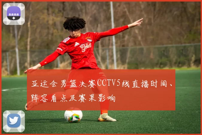 亚运会男篮决赛CCTV5线直播时间、阵容看点及赛果影响