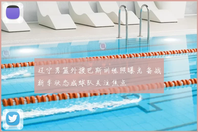 辽宁男篮外援巴斯训练照曝光 备战新季状态成球队关注焦点