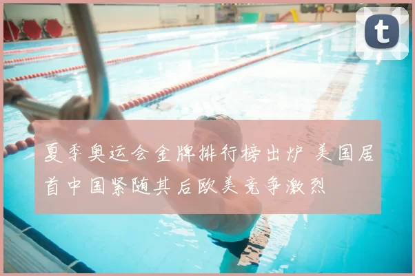 夏季奥运会金牌排行榜出炉 美国居首中国紧随其后欧美竞争激烈
