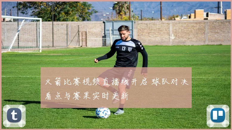 火箭比赛视频直播线开启 球队对决看点与赛果实时更新