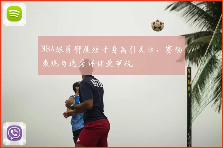 NBA球员臂展短于身高引关注，赛场表现与选秀评估受审视