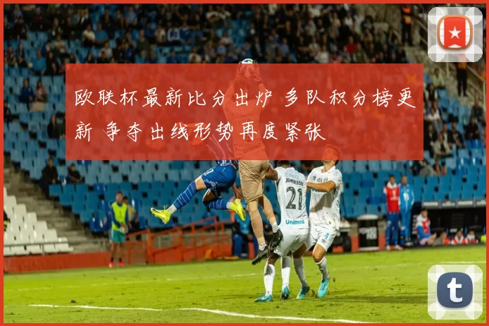 欧联杯最新比分出炉 多队积分榜更新 争夺出线形势再度紧张