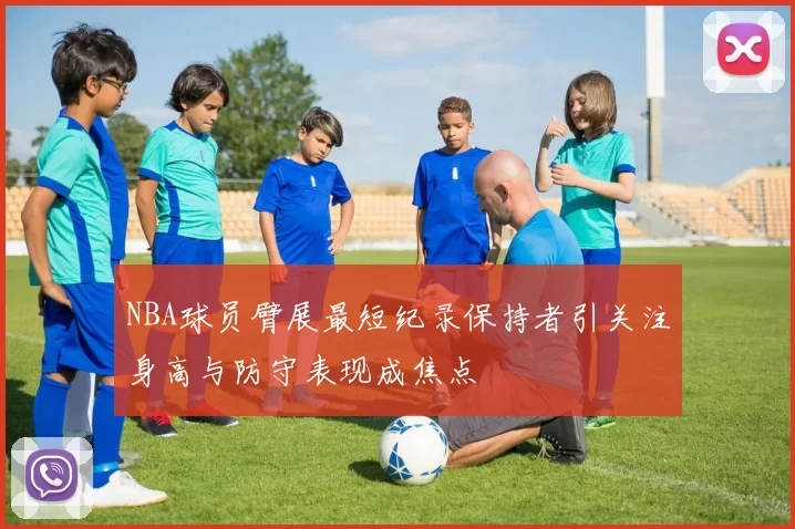 NBA球员臂展最短纪录保持者引关注身高与防守表现成焦点