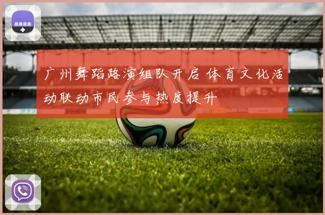 广州舞蹈路演组队开启 体育文化活动联动市民参与热度提升