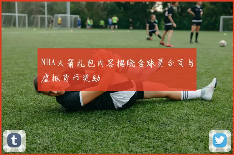 NBA火箭礼包内容揭晓含球员合同与虚拟货币奖励