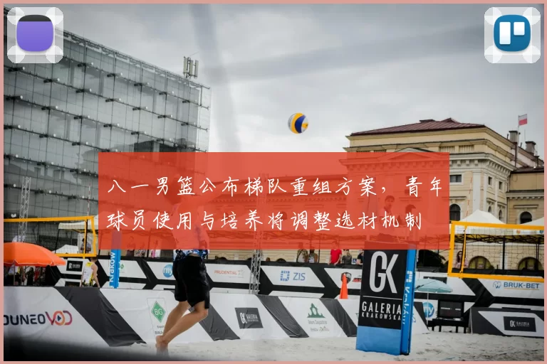 八一男篮公布梯队重组方案，青年球员使用与培养将调整选材机制