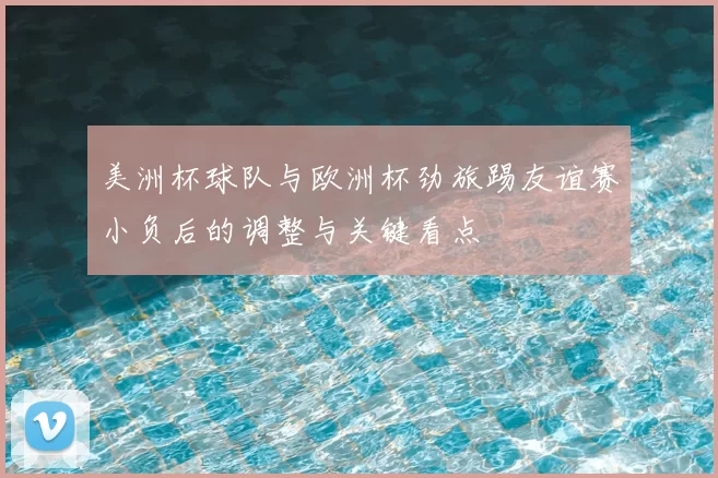 美洲杯球队与欧洲杯劲旅踢友谊赛小负后的调整与关键看点