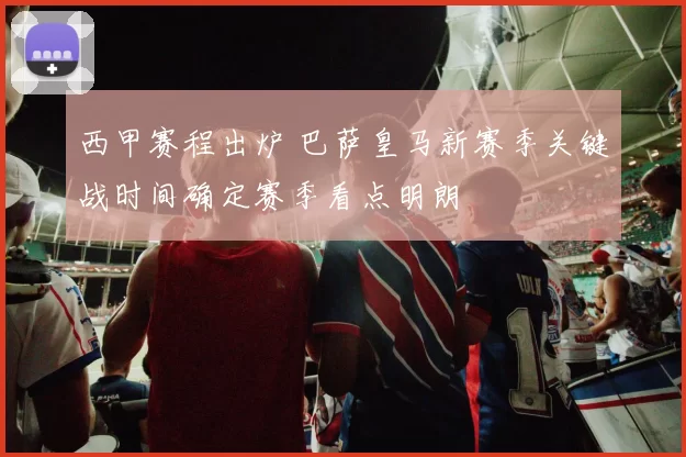 西甲赛程出炉 巴萨皇马新赛季关键战时间确定赛季看点明朗