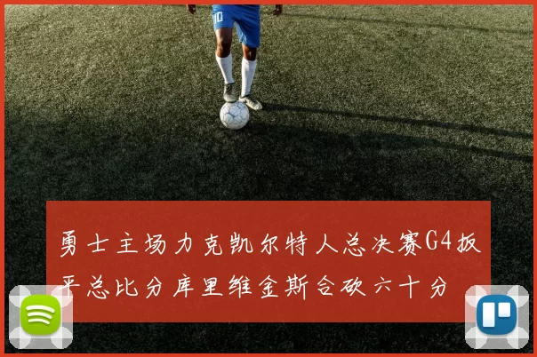 勇士主场力克凯尔特人总决赛G4扳平总比分库里维金斯合砍六十分