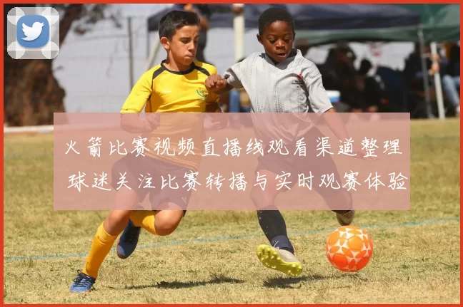 火箭比赛视频直播线观看渠道整理 球迷关注比赛转播与实时观赛体验