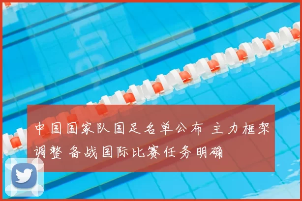 中国国家队国足名单公布 主力框架调整 备战国际比赛任务明确