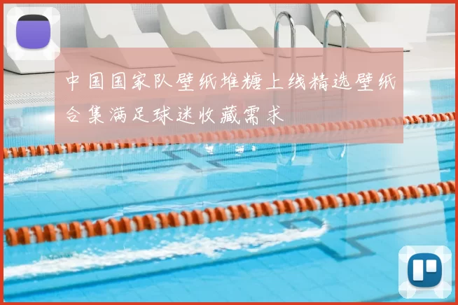 中国国家队壁纸堆糖上线精选壁纸合集满足球迷收藏需求