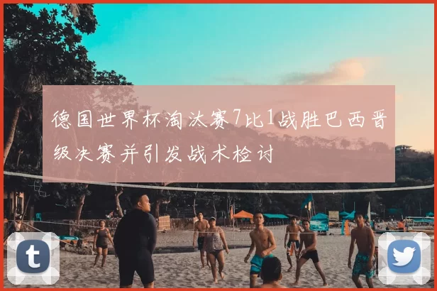 德国世界杯淘汰赛7比1战胜巴西晋级决赛并引发战术检讨