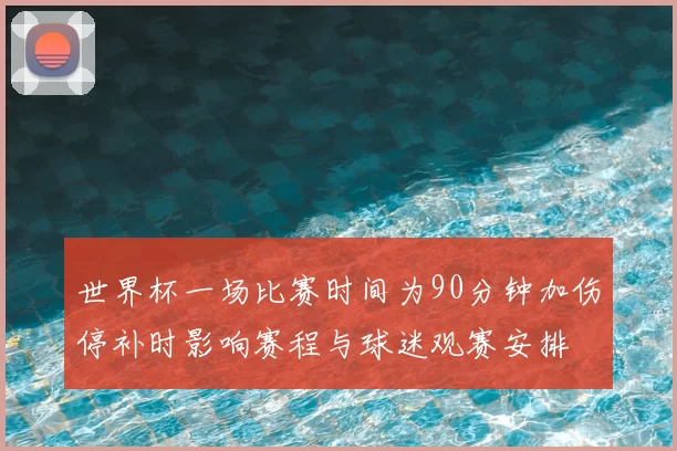 世界杯一场比赛时间为90分钟加伤停补时影响赛程与球迷观赛安排