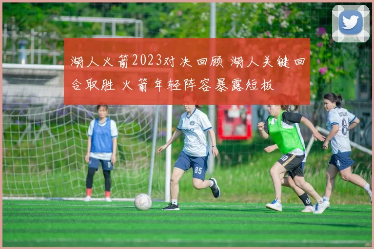 湖人火箭2023对决回顾 湖人关键回合取胜 火箭年轻阵容暴露短板