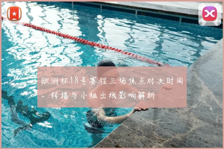 欧洲杯18号赛程三场焦点对决时间、转播与小组出线影响解析