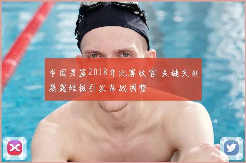 中国男篮2018年比赛收官 关键失利暴露短板引发备战调整