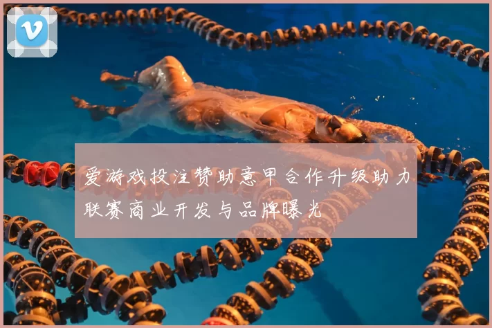 爱游戏投注赞助意甲合作升级助力联赛商业开发与品牌曝光