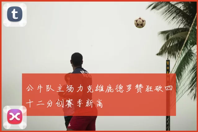 公牛队主场力克雄鹿德罗赞狂砍四十二分创赛季新高