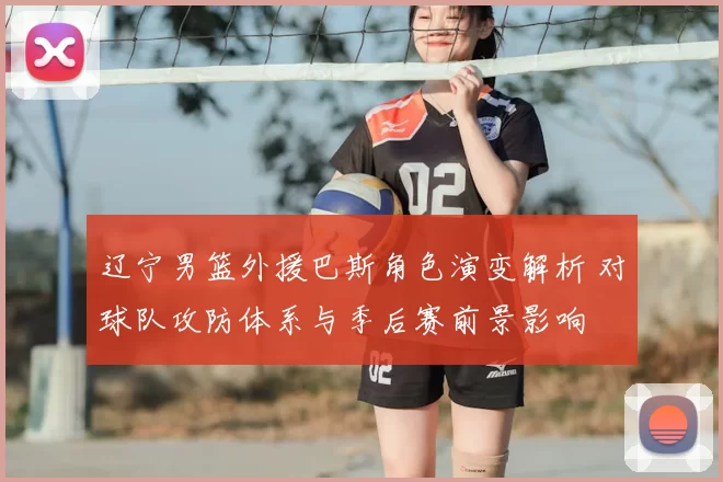 辽宁男篮外援巴斯角色演变解析 对球队攻防体系与季后赛前景影响