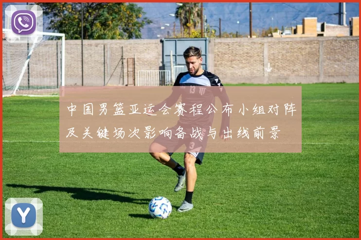 中国男篮亚运会赛程公布小组对阵及关键场次影响备战与出线前景