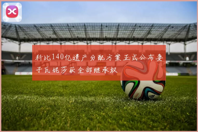 科比140亿遗产分配方案正式公布妻子瓦妮莎获全部继承权