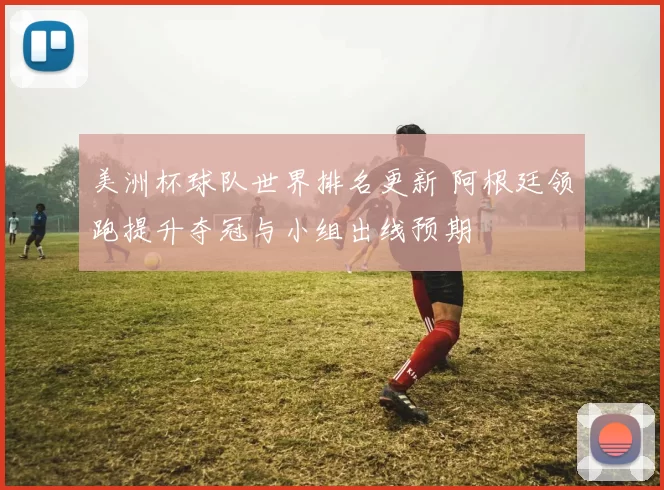 美洲杯球队世界排名更新 阿根廷领跑提升夺冠与小组出线预期