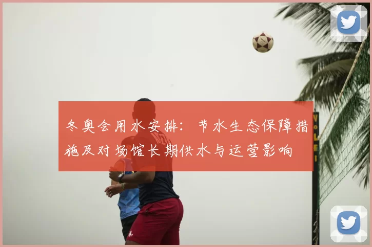 冬奥会用水安排:节水生态保障措施及对场馆长期供水与运营影响