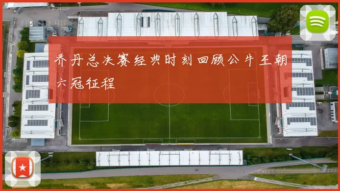 乔丹总决赛经典时刻回顾公牛王朝六冠征程