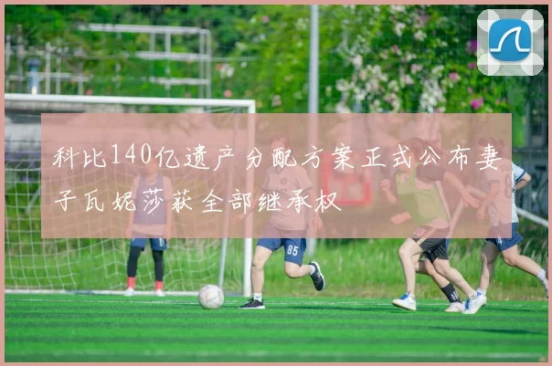 科比140亿遗产分配方案正式公布妻子瓦妮莎获全部继承权