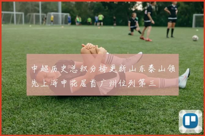 中超历史总积分榜更新山东泰山领先上海申花居首广州位列第三