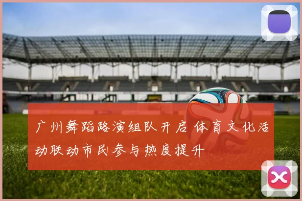 广州舞蹈路演组队开启 体育文化活动联动市民参与热度提升
