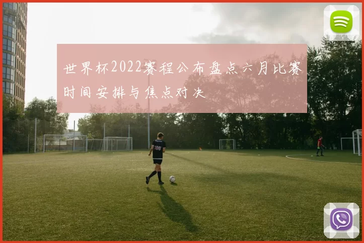 世界杯2022赛程公布盘点六月比赛时间安排与焦点对决
