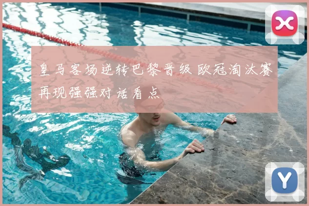 皇马客场逆转巴黎晋级 欧冠淘汰赛再现强强对话看点