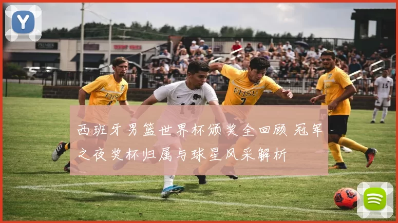 西班牙男篮世界杯颁奖全回顾 冠军之夜奖杯归属与球星风采解析