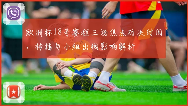 欧洲杯18号赛程三场焦点对决时间、转播与小组出线影响解析