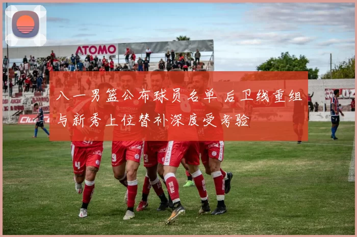 八一男篮公布球员名单 后卫线重组与新秀上位替补深度受考验